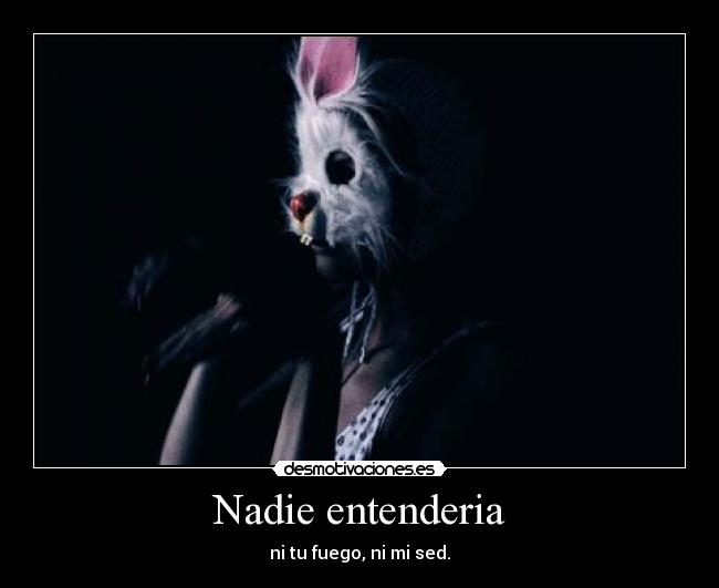 Nadie entenderia - ni tu fuego, ni mi sed.