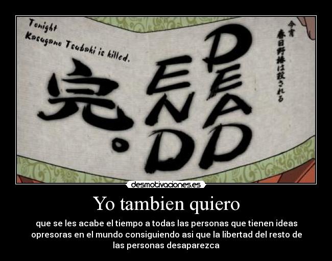 Yo tambien quiero - que se les acabe el tiempo a todas las personas que tienen ideas
opresoras en el mundo consiguiendo asi que la libertad del resto de
las personas desaparezca