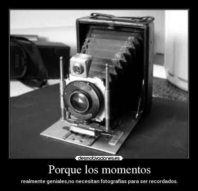 Porque los momentos - realmente geniales,no necesitan fotografías para ser recordados.