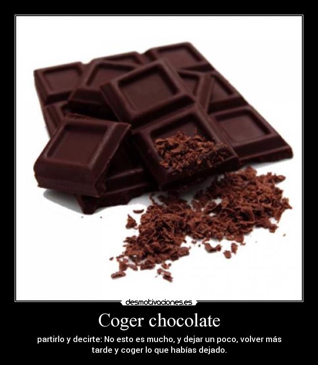 Coger chocolate - partirlo y decirte: No esto es mucho, y dejar un poco, volver más
tarde y coger lo que habías dejado.