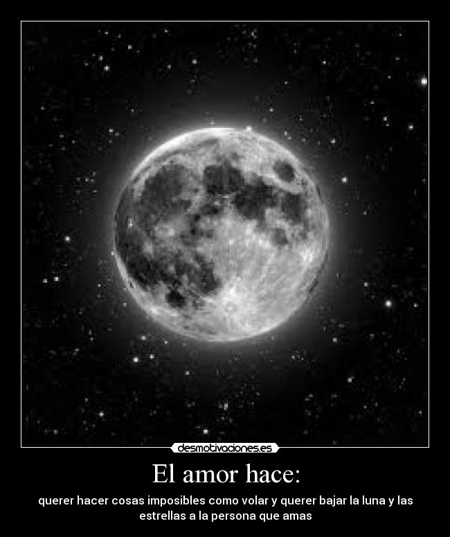 El amor hace: - querer hacer cosas imposibles como volar y querer bajar la luna y las
estrellas a la persona que amas