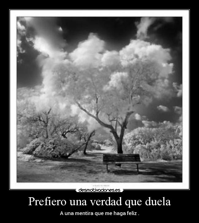 Prefiero una verdad que duela - A una mentira que me haga feliz .