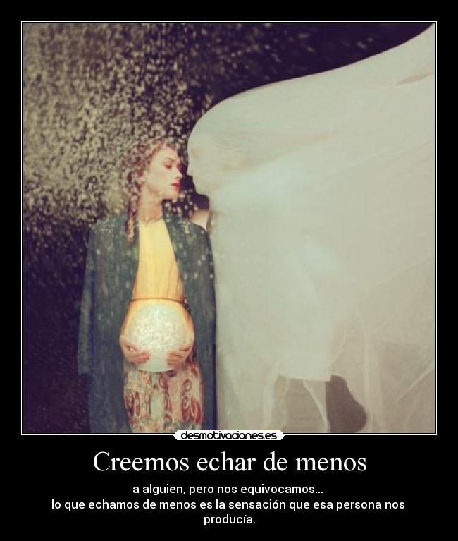 Creemos echar de menos - a alguien, pero nos equivocamos... 
lo que echamos de menos es la sensación que esa persona nos 
producía.