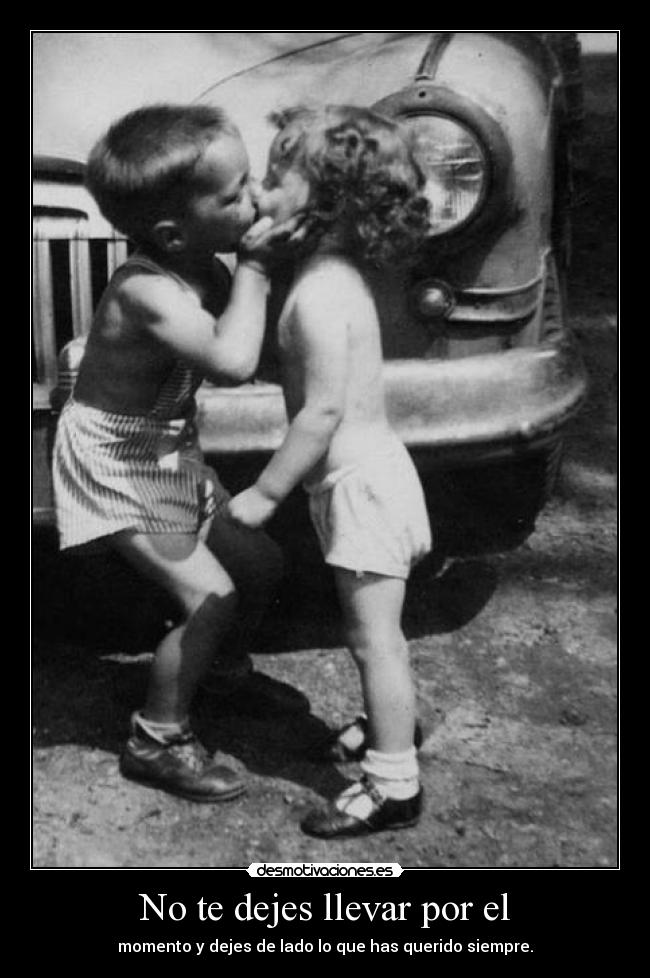 No te dejes llevar por el - momento y dejes de lado lo que has querido siempre.