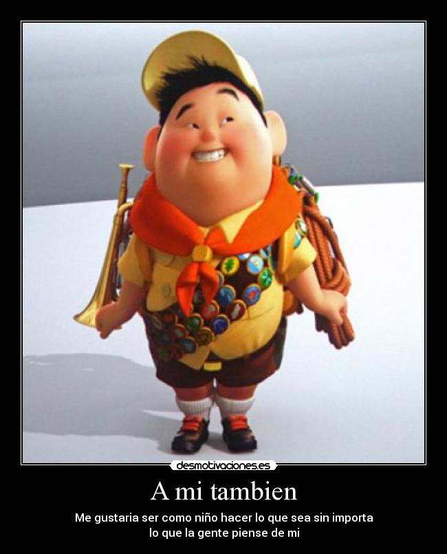 A mi tambien - Me gustaria ser como niño hacer lo que sea sin importa
lo que la gente piense de mi