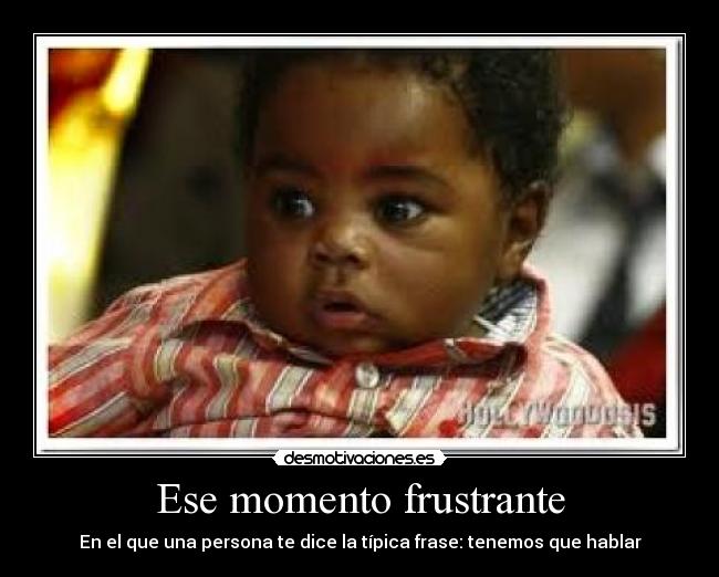 Ese momento frustrante - En el que una persona te dice la típica frase: tenemos que hablar