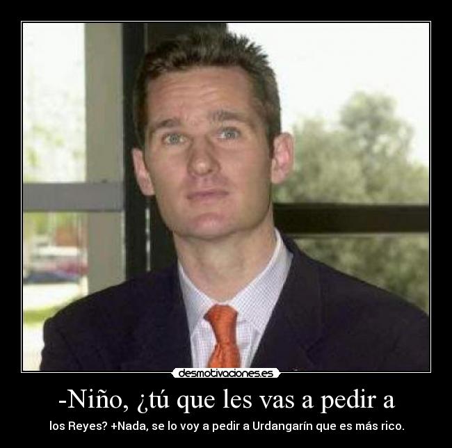 -Niño, ¿tú que les vas a pedir a - los Reyes? +Nada, se lo voy a pedir a Urdangarín que es más rico.
