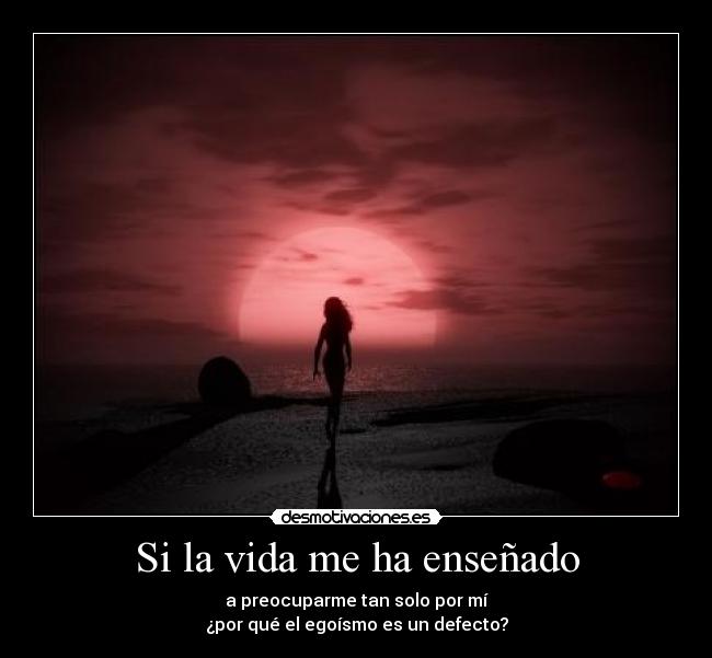 Si la vida me ha enseñado - a preocuparme tan solo por mí
¿por qué el egoísmo es un defecto?