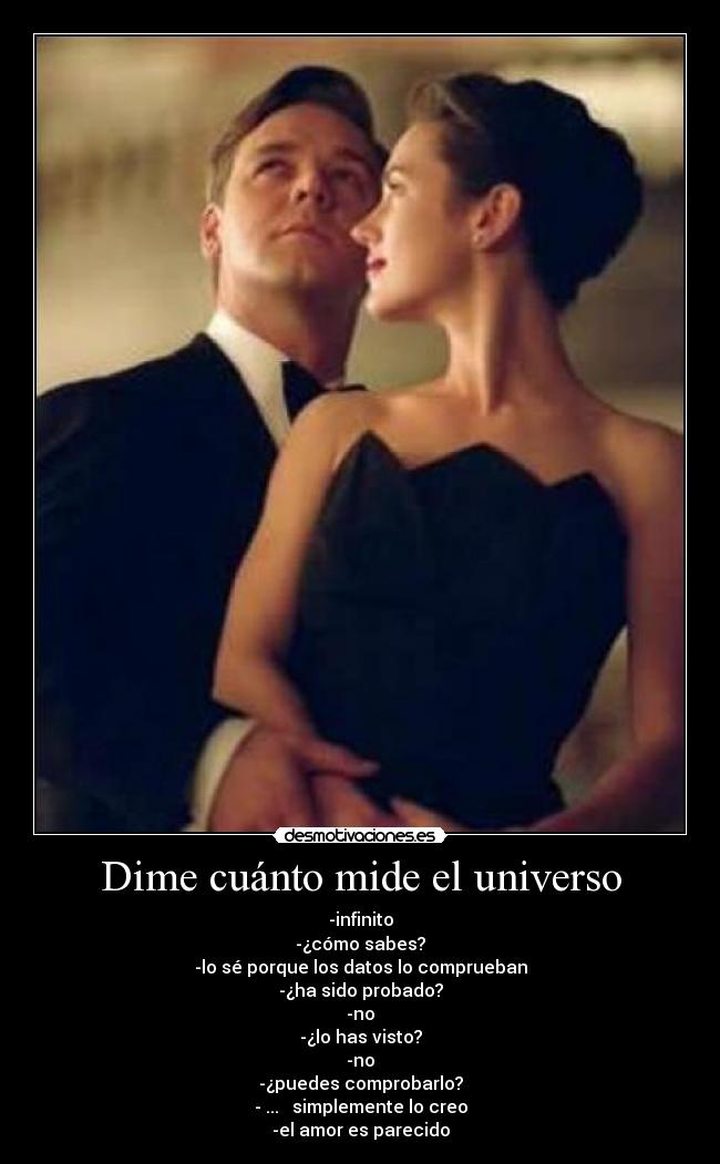 Dime cuánto mide el universo - -infinito
-¿cómo sabes?
-lo sé porque los datos lo comprueban
-¿ha sido probado?
-no
-¿lo has visto?
-no
-¿puedes comprobarlo?
- ... simplemente lo creo
-el amor es parecido