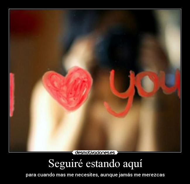 Seguiré estando aquí - para cuando mas me necesites, aunque jamás me merezcas