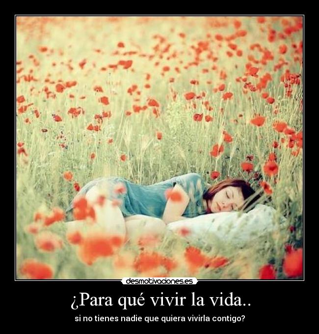¿Para qué vivir la vida.. -