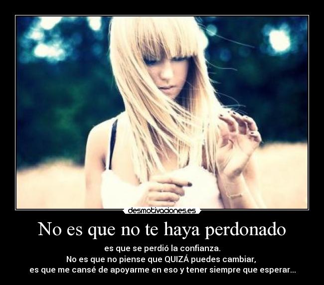 No es que no te haya perdonado - es que se perdió la confianza.
No es que no piense que QUIZÁ puedes cambiar,
es que me cansé de apoyarme en eso y tener siempre que esperar...