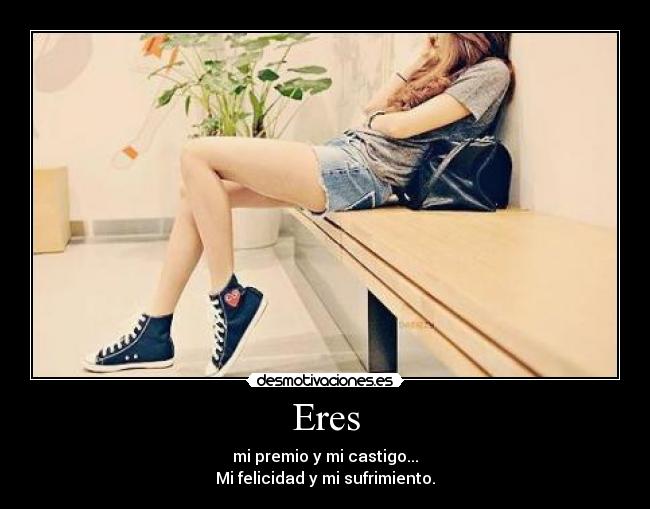 Eres - mi premio y mi castigo...
Mi felicidad y mi sufrimiento.