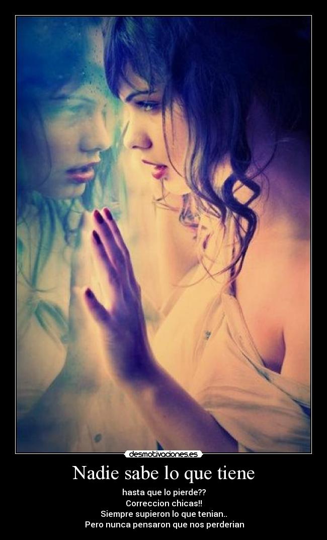 Nadie sabe lo que tiene - hasta que lo pierde??
Correccion chicas!!
Siempre supieron lo que tenian..
Pero nunca pensaron que nos perderian
