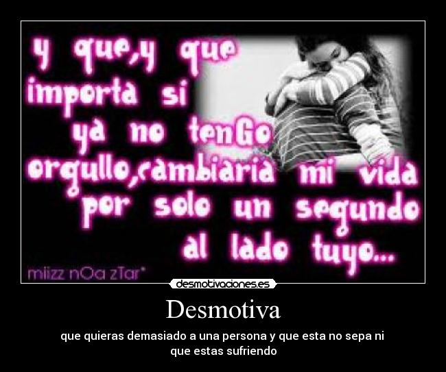 Desmotiva - que quieras demasiado a una persona y que esta no sepa ni
que estas sufriendo