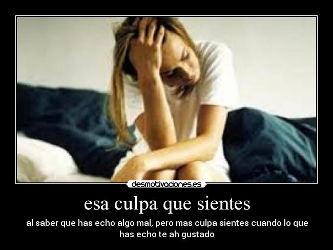 esa culpa que sientes - al saber que has echo algo mal, pero mas culpa sientes cuando lo que
has echo te ah gustado