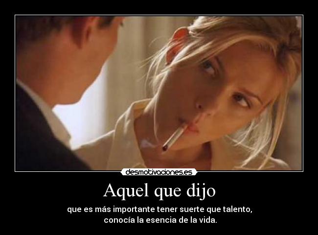 Aquel que dijo - que es más importante tener suerte que talento,
conocía la esencia de la vida.
