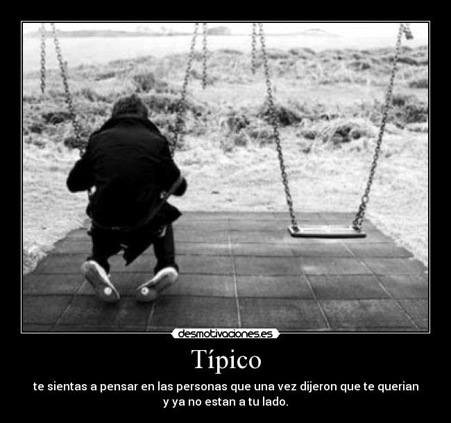 Típico - te sientas a pensar en las personas que una vez dijeron que te querian
y ya no estan a tu lado.