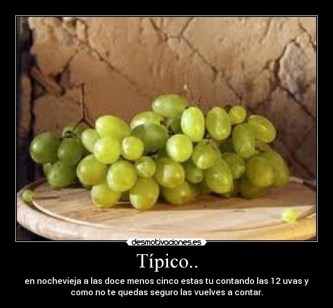 Típico.. - en nochevieja a las doce menos cinco estas tu contando las 12 uvas y
como no te quedas seguro las vuelves a contar.
