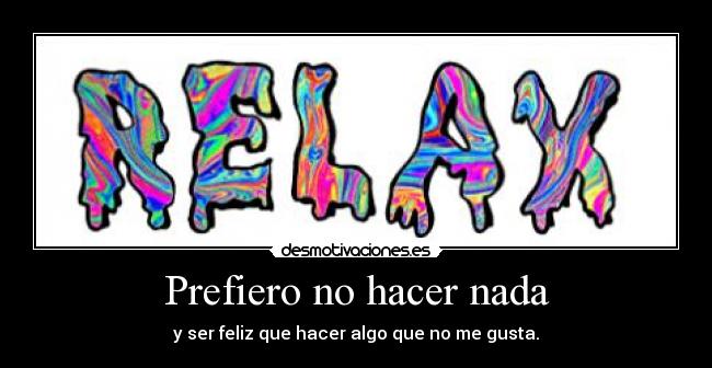 Prefiero no hacer nada - y ser feliz que hacer algo que no me gusta.