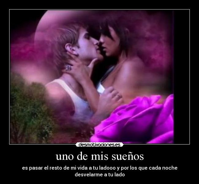uno de mis sueños - es pasar el resto de mi vida a tu ladooo y por los que cada noche desvelarme a tu lado