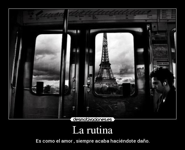 La rutina - Es como el amor , siempre acaba haciéndote daño.