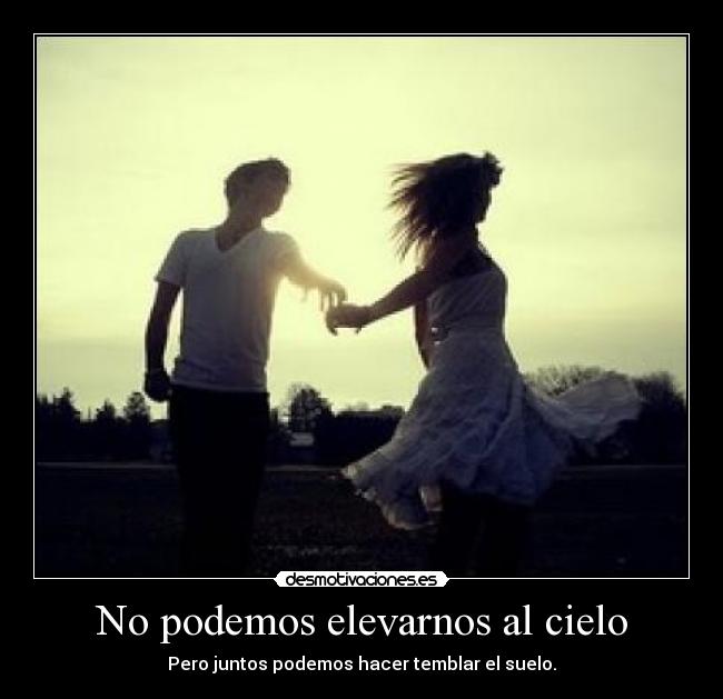 No podemos elevarnos al cielo - Pero juntos podemos hacer temblar el suelo.