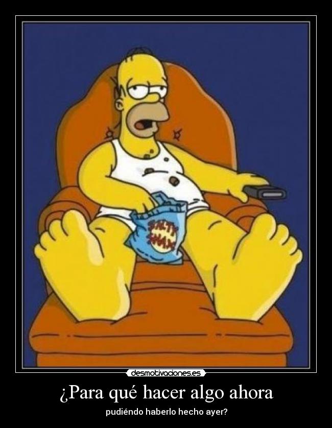 ¿Para qué hacer algo ahora - pudiéndo haberlo hecho ayer?