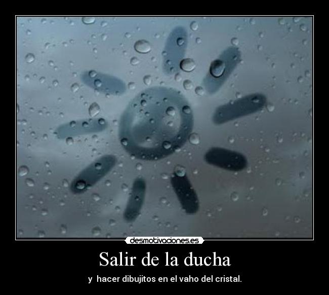 Salir de la ducha - y  hacer dibujitos en el vaho del cristal.