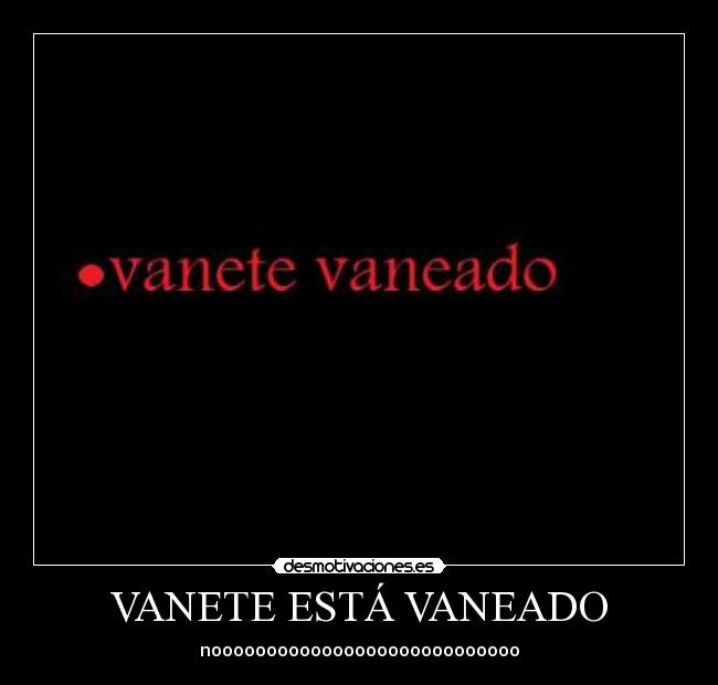 VANETE ESTÁ VANEADO - noooooooooooooooooooooooooooo