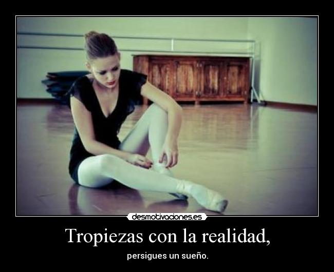 Tropiezas con la realidad, - persigues un sueño.