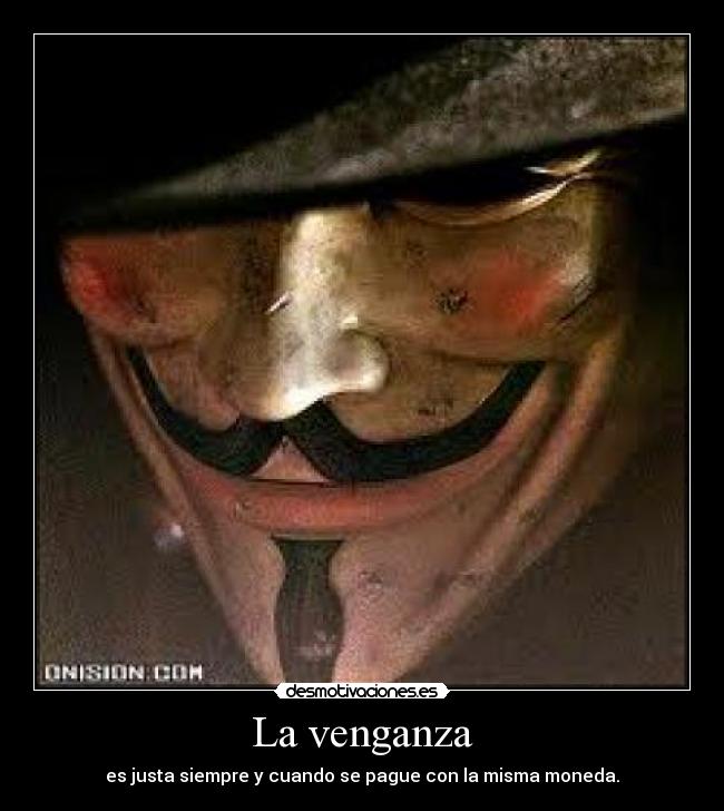 La venganza - es justa siempre y cuando se pague con la misma moneda.