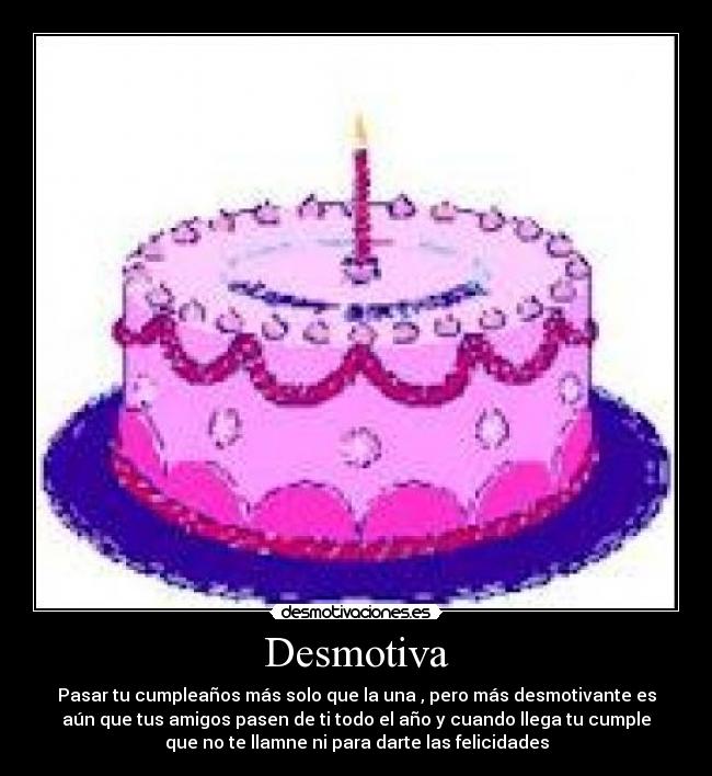 Desmotiva - Pasar tu cumpleaños más solo que la una , pero más desmotivante es
aún que tus amigos pasen de ti todo el año y cuando llega tu cumple
que no te llamne ni para darte las felicidades