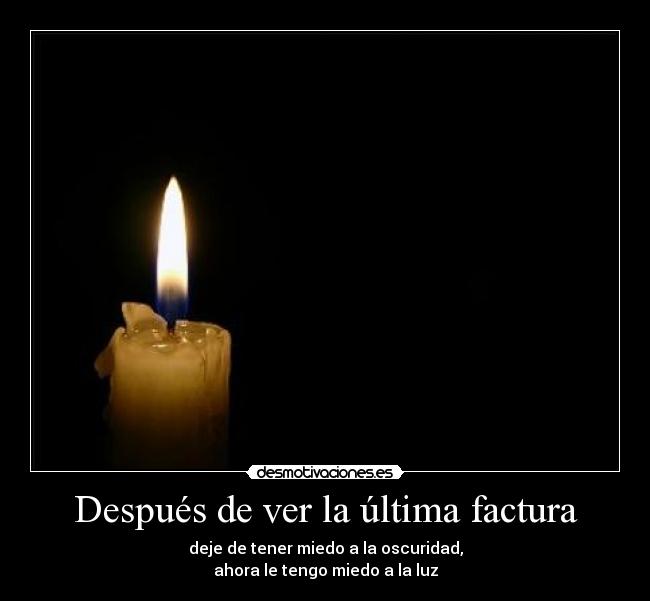 Después de ver la última factura - deje de tener miedo a la oscuridad,
ahora le tengo miedo a la luz