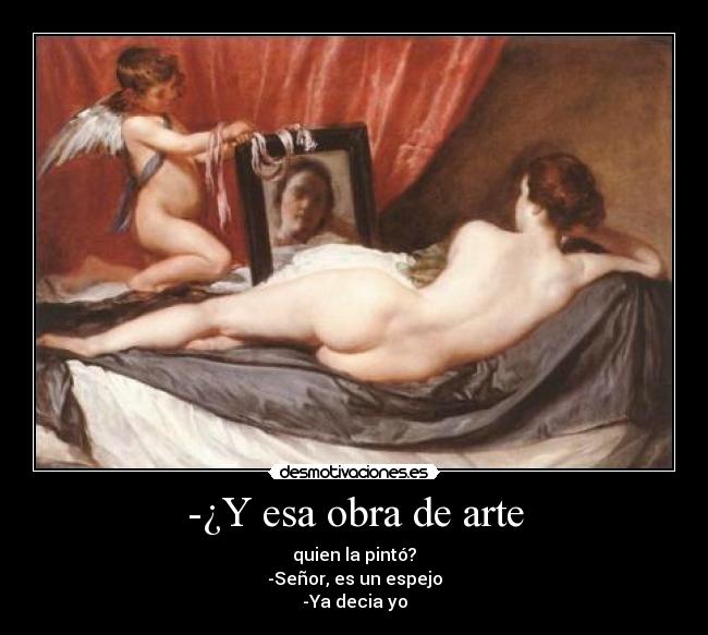 -¿Y esa obra de arte - quien la pintó?
-Señor, es un espejo
-Ya decia yo