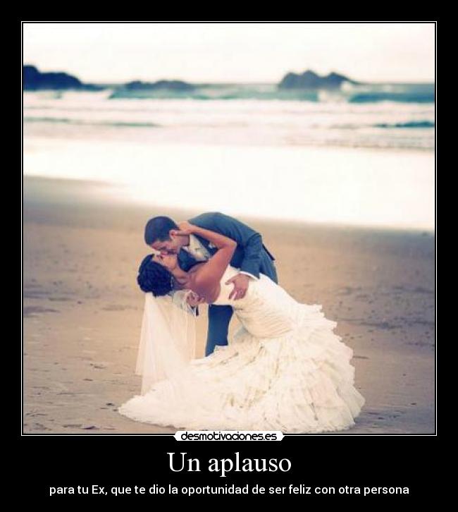 Un aplauso - para tu Ex, que te dio la oportunidad de ser feliz con otra persona