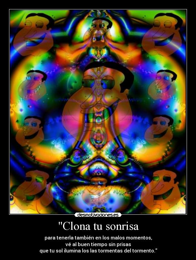 Clona tu sonrisa - para tenerla también en los malos momentos,
vé al buen tiempo sin prisas
que tu sol ilumina los las tormentas del tormento.