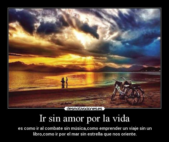 Ir sin amor por la vida - es como ir al combate sin música,como emprender un viaje sin un
libro,como ir por el mar sin estrella que nos oriente.
