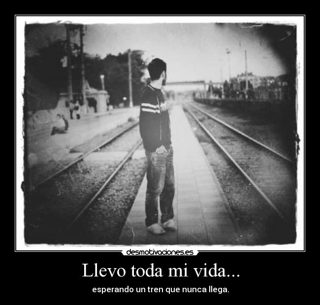 Llevo toda mi vida... - esperando un tren que nunca llega.