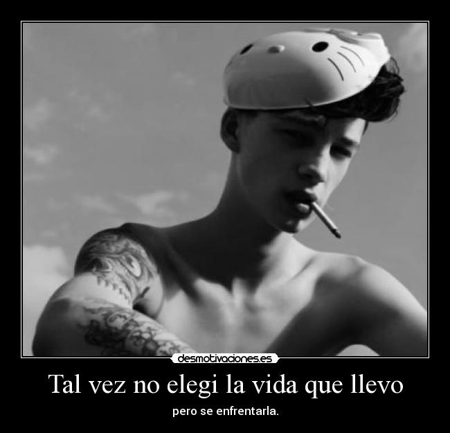 Tal vez no elegi la vida que llevo - pero se enfrentarla.