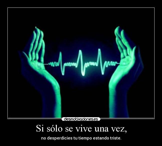 Si sólo se vive una vez, - no desperdicies tu tiempo estando triste.