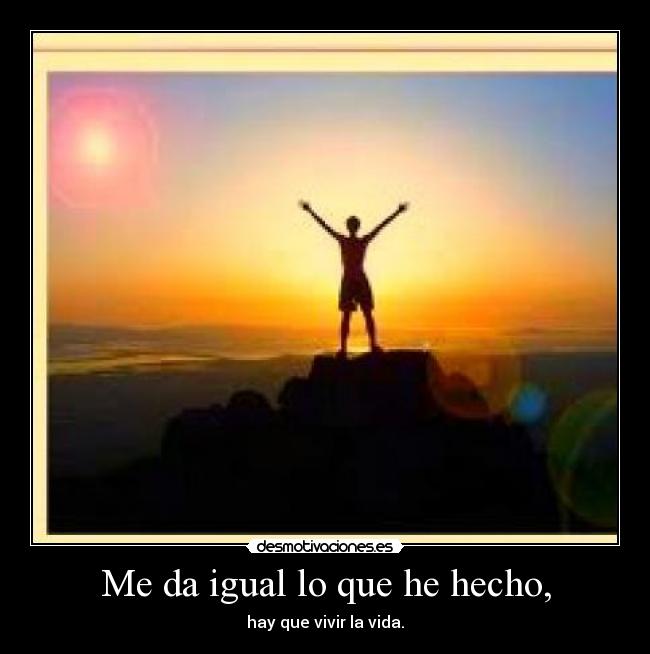 Me da igual lo que he hecho, - hay que vivir la vida.