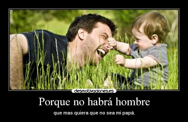 Porque no habrá hombre - que mas quiera que no sea mi papá.