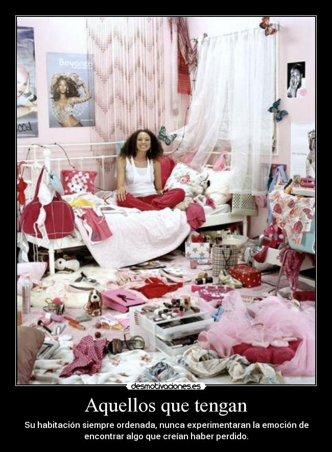 Aquellos que tengan - Su habitación siempre ordenada, nunca experimentaran la emoción de
encontrar algo que creían haber perdido.
