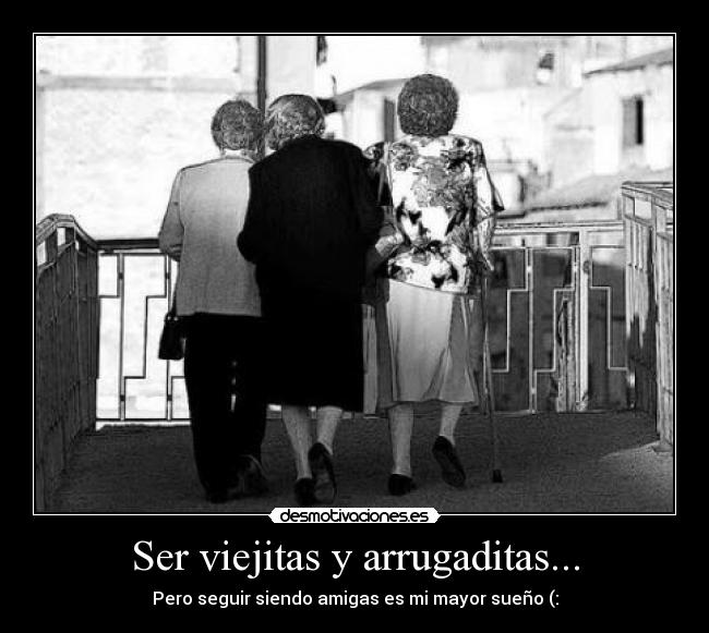 Ser viejitas y arrugaditas... - 