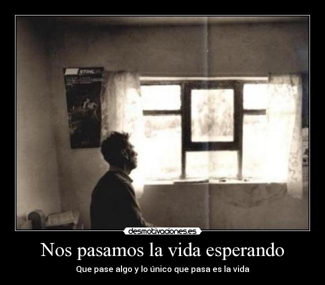 Nos pasamos la vida esperando - Que pase algo y lo único que pasa es la vida