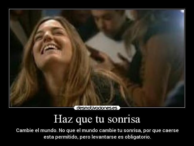 Haz que tu sonrisa - Cambie el mundo. No que el mundo cambie tu sonrisa, por que caerse
esta permitido, pero levantarse es obligatorio.