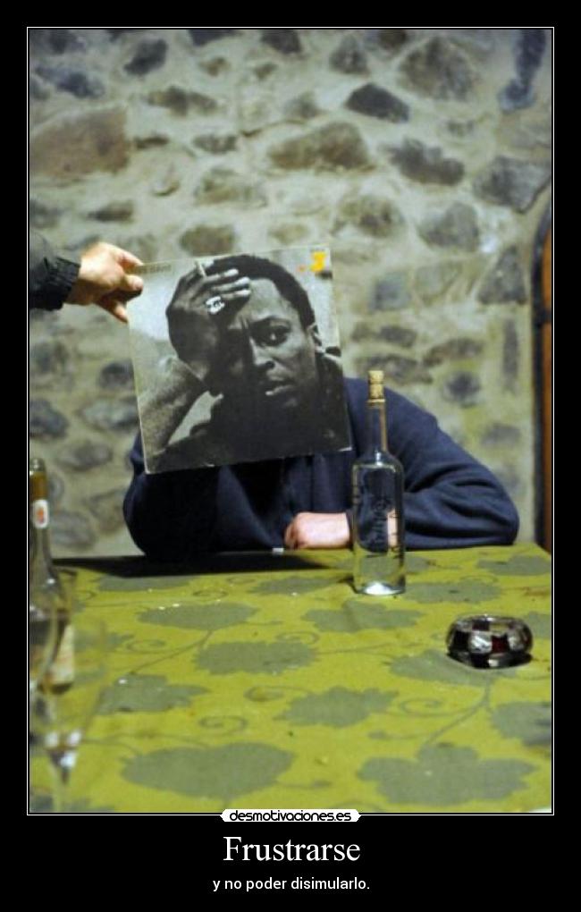 Frustrarse - y no poder disimularlo.