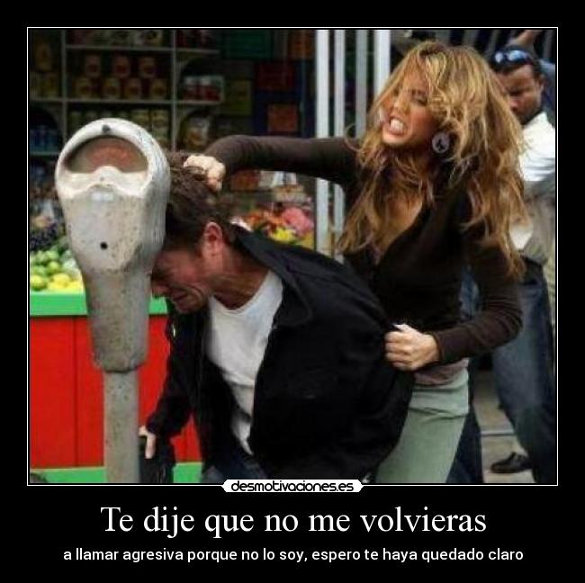 Te dije que no me volvieras - a llamar agresiva porque no lo soy, espero te haya quedado claro