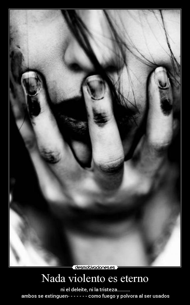 Nada violento es eterno - ni el deleite, ni la tristeza...........
ambos se extinguen- - - - - - - como fuego y polvora al ser usados